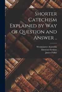 Cover image for Shorter Catechism Explained by Way of Question and Answer ..