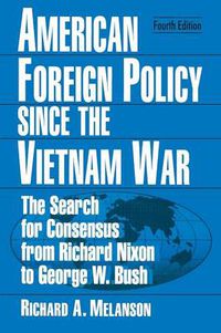 Cover image for American Foreign Policy Since the Vietnam War: The Search for Consensus from Richard Nixon to George W. Bush