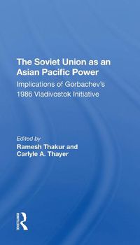 Cover image for The Soviet Union As An Asianpacific Power: Implications Of Gorbachev's 1986 Vladivostok Initiative