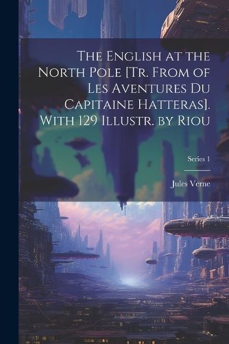 Cover image for The English at the North Pole [Tr. From of Les Aventures Du Capitaine Hatteras]. With 129 Illustr. by Riou; Series 1