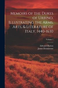 Cover image for Memoirs of the Dukes of Urbino, Illustrating the Arms, Arts, & Literature of Italy, 1440-1630; Volume 1