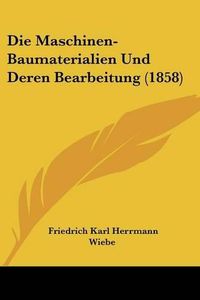 Cover image for Die Maschinen-Baumaterialien Und Deren Bearbeitung (1858)