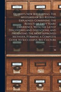 Cover image for Quinby's new Bee-keeping. The Mysteries of Bee-keeping Explained. Combining the Results of Fifty Years' Experience, With the Latest Discoveries and Inventions, and Presenting the Most Approved Methods, Forming a Complete Guide to Successful Bee-culture