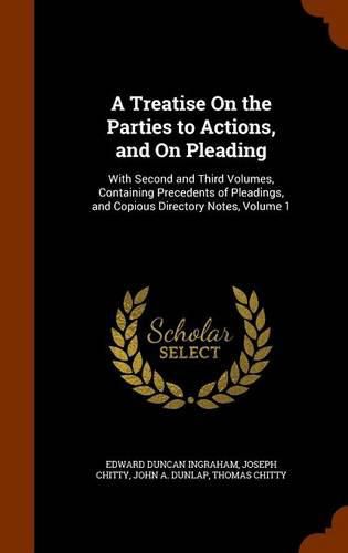 A Treatise on the Parties to Actions, and on Pleading: With Second and Third Volumes, Containing Precedents of Pleadings, and Copious Directory Notes, Volume 1