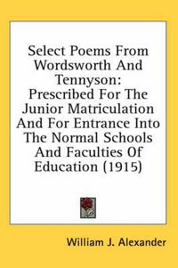 Cover image for Select Poems from Wordsworth and Tennyson: Prescribed for the Junior Matriculation and for Entrance Into the Normal Schools and Faculties of Education (1915)