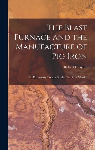 Cover image for The Blast Furnace and the Manufacture of pig Iron; an Elementary Treatise for the use of the Metallu