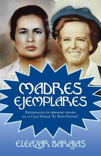 Cover image for Madres Ejemplares: Recordando Un Hermoso Pasado En La Casa Hogar El Buen Pastor.