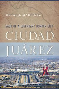 Cover image for Ciudad Juarez: Saga of a Legendary Border City