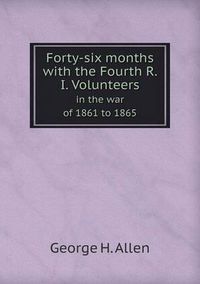 Cover image for Forty-Six Months with the Fourth R. I. Volunteers in the War of 1861 to 1865