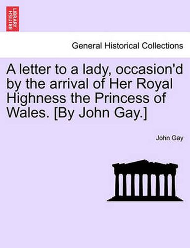 Cover image for A Letter to a Lady, Occasion'd by the Arrival of Her Royal Highness the Princess of Wales. [by John Gay.]