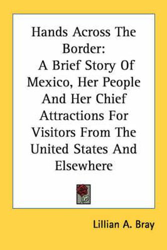 Cover image for Hands Across the Border: A Brief Story of Mexico, Her People and Her Chief Attractions for Visitors from the United States and Elsewhere