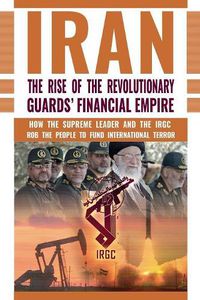 Cover image for The Rise of Iran's Revolutionary Guards' Financial Empire: How the Supreme Leader and the IRGC Rob the People to Fund International Terror