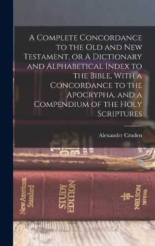 A Complete Concordance to the Old and New Testament, or A Dictionary and Alphabetical Index to the Bible, With a Concordance to the Apocrypha, and a Compendium of the Holy Scriptures