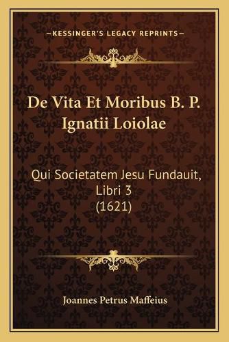 Cover image for de Vita Et Moribus B. P. Ignatii Loiolae: Qui Societatem Jesu Fundauit, Libri 3 (1621)