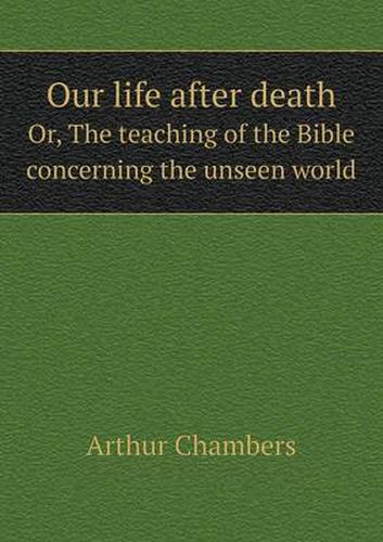 Cover image for Our life after death Or, The teaching of the Bible concerning the unseen world