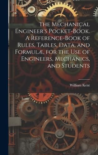 Cover image for The Mechanical Engineer's Pocket-book. A Reference-book of Rules, Tables, Data, and Formulae, for the Use of Engineers, Mechanics, and Students