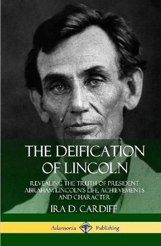 Cover image for The Deification of Lincoln: Revealing the Truth of President Abraham Lincoln's Life, Achievements and Character (Hardcover)