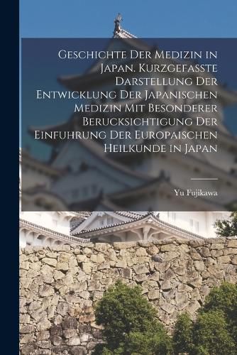 Cover image for Geschichte der Medizin in Japan. Kurzgefasste Darstellung der Entwicklung der Japanischen Medizin mit Besonderer Berucksichtigung der Einfuhrung der Europaischen Heilkunde in Japan
