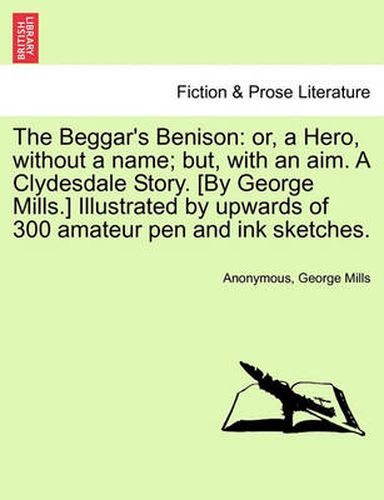 Cover image for The Beggar's Benison: Or, a Hero, Without a Name; But, with an Aim. a Clydesdale Story. [By George Mills.] Illustrated by Upwards of 300 Amateur Pen and Ink Sketches.