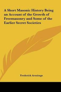 Cover image for A Short Masonic History Being an Account of the Growth of Freemasonry and Some of the Earlier Secret Societies