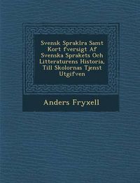 Cover image for Svensk Sprakl Ra Samt Kort Fversigt AF Svenska Sprakets Och Litteraturens Historia, Till Skolornas Tjenst Utgifven