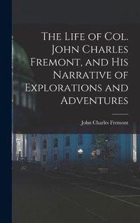 Cover image for The Life of Col. John Charles Fremont, and His Narrative of Explorations and Adventures