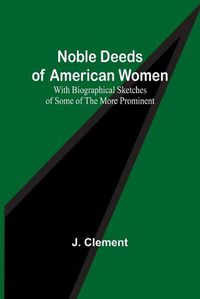 Cover image for Noble Deeds of American Women; With Biographical Sketches of Some of the More Prominent