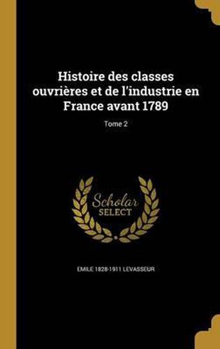 Histoire Des Classes Ouvrieres Et de L'Industrie En France Avant 1789; Tome 2