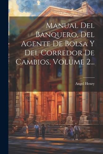 Cover image for Manual Del Banquero, Del Agente De Bolsa Y Del Corredor De Cambios, Volume 2...