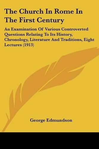 Cover image for The Church in Rome in the First Century: An Examination of Various Controverted Questions Relating to Its History, Chronology, Literature and Traditions, Eight Lectures (1913)