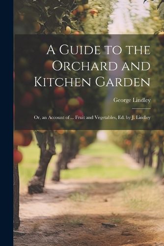 A Guide to the Orchard and Kitchen Garden; Or, an Account of ... Fruit and Vegetables, Ed. by J. Lindley