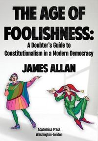 Cover image for The Age of Foolishness: A Doubter's Guide to Constitutionalism in a Modern Democracy