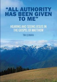 Cover image for All Authority Has Been Given to Me: Hearing and Seeing Jesus in the Gospel of Matthew