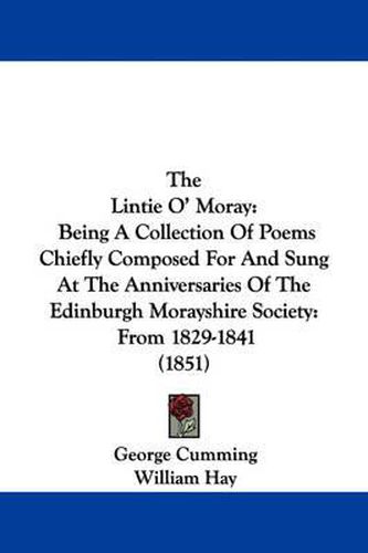 Cover image for The Lintie O' Moray: Being a Collection of Poems Chiefly Composed for and Sung at the Anniversaries of the Edinburgh Morayshire Society: From 1829-1841 (1851)