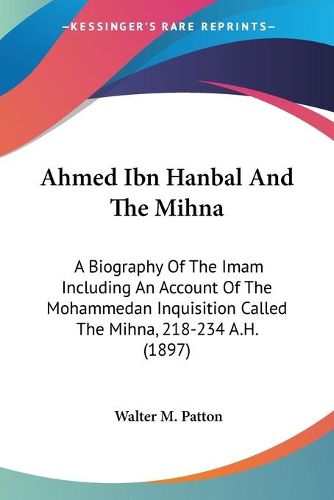 Ahmed Ibn Hanbal and the Mihna: A Biography of the Imam Including an Account of the Mohammedan Inquisition Called the Mihna, 218-234 A.H. (1897)