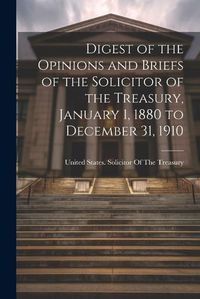 Cover image for Digest of the Opinions and Briefs of the Solicitor of the Treasury, January 1, 1880 to December 31, 1910