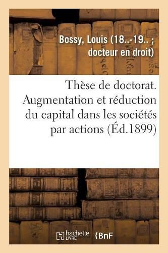 These de Doctorat. de l'Augmentation Et de la Reduction Du Capital Dans Les Societes Par Actions: Faculte de Droit de Paris, 21 Mars 1899