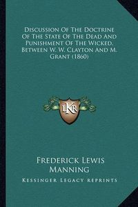 Cover image for Discussion of the Doctrine of the State of the Dead and Punishment of the Wicked, Between W. W. Clayton and M. Grant (1860)