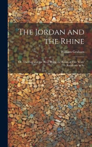 Cover image for The Jordan and the Rhine; or, The East and the West. Being the Result of Five Years' Residence in Sy