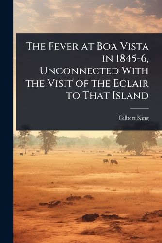 Cover image for The Fever at Boa Vista in 1845-6, Unconnected With the Visit of the Eclair to That Island