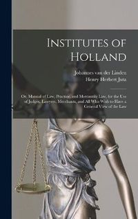 Cover image for Institutes of Holland; or, Manual of law, Practice, and Mercantile law, for the use of Judges, Lawyers, Merchants, and all who Wish to Have a General View of the law