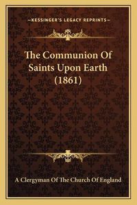 Cover image for The Communion of Saints Upon Earth (1861)