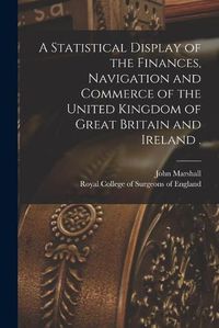 Cover image for A Statistical Display of the Finances, Navigation and Commerce of the United Kingdom of Great Britain and Ireland .