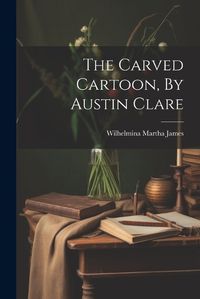 Cover image for The Carved Cartoon, By Austin Clare