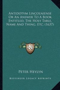 Cover image for Antidotvm Lincolniense or an Answer to a Book Entitled, the Holy Table, Name and Thing, Etc. (1637)