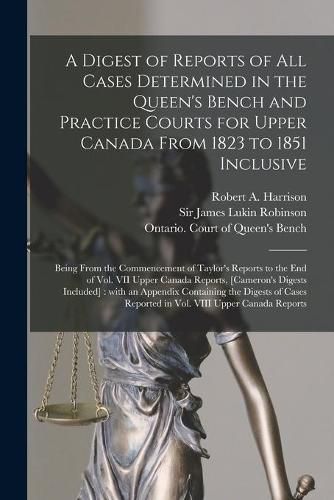 A Digest of Reports of All Cases Determined in the Queen's Bench and Practice Courts for Upper Canada From 1823 to 1851 Inclusive [microform]: Being From the Commencement of Taylor's Reports to the End of Vol. VII Upper Canada Reports, [Cameron's...