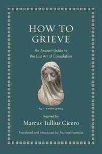 Cover image for How to Grieve: An Ancient Guide to the Lost Art of Consolation