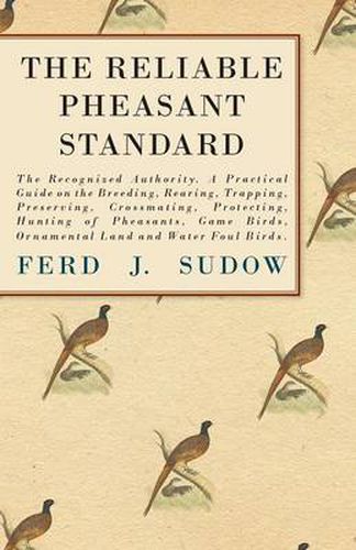 Cover image for The Reliable Pheasant Standard - The Recognized Authority. A Practical Guide On The Breeding, Rearing, Trapping, Preserving, Crossmating, Protecting, Hunting Of Pheasants, Game Birds, Ornamental Land And Water Foul Birds.