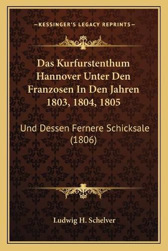 Cover image for Das Kurfurstenthum Hannover Unter Den Franzosen in Den Jahren 1803, 1804, 1805: Und Dessen Fernere Schicksale (1806)