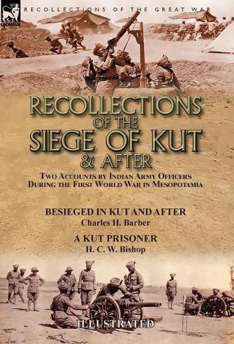 Cover image for Recollections of the Siege of Kut & After: Two Accounts by Indian Army Officers During the First World War in Mesopotamia-Besieged in Kut and After by Charles H. Barber & A Kut Prisoner by H. C. W. Bishop